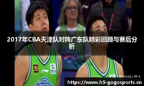 2017年CBA天津队对阵广东队精彩回顾与赛后分析