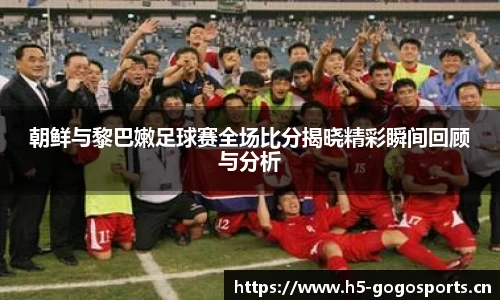 朝鲜与黎巴嫩足球赛全场比分揭晓精彩瞬间回顾与分析