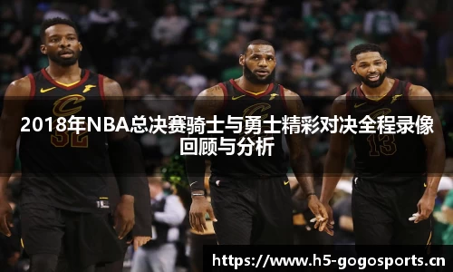 2018年NBA总决赛骑士与勇士精彩对决全程录像回顾与分析